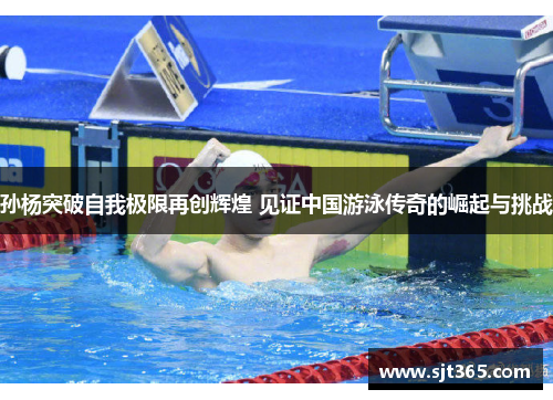孙杨突破自我极限再创辉煌 见证中国游泳传奇的崛起与挑战