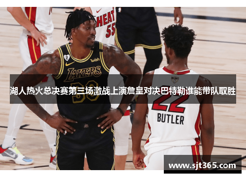 湖人热火总决赛第三场激战上演詹皇对决巴特勒谁能带队取胜