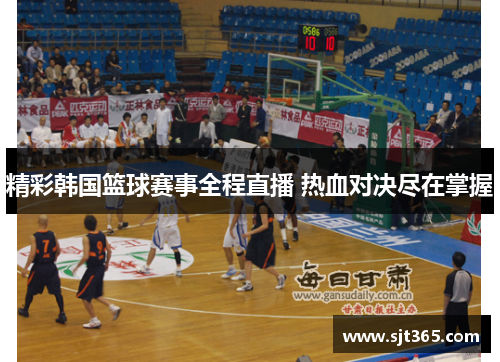 精彩韩国篮球赛事全程直播 热血对决尽在掌握