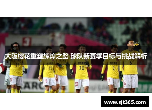 大阪樱花重塑辉煌之路 球队新赛季目标与挑战解析