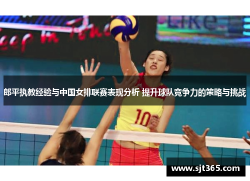 郎平执教经验与中国女排联赛表现分析 提升球队竞争力的策略与挑战